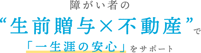 障がい者の“生前贈与×不動産”で「一生涯の安心」をサポート