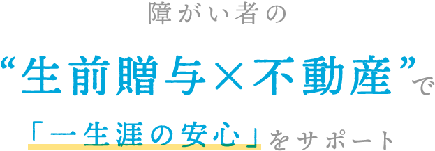 障がい者の“生前贈与×不動産”で「一生涯の安心」をサポート